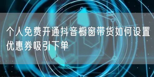 个人免费开通抖音橱窗带货如何设置优惠券吸引下单