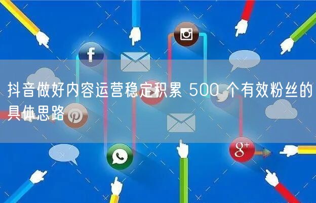 抖音做好内容运营稳定积累 500 个有效粉丝的具体思路