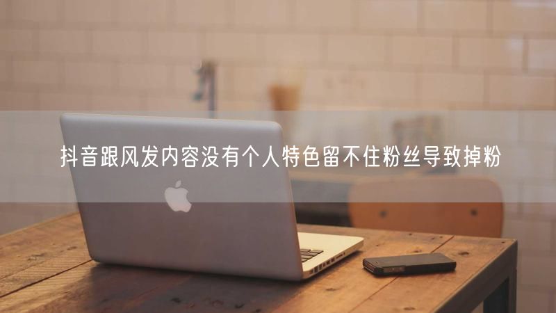 抖音跟风发内容没有个人特色留不住粉丝导致掉粉
