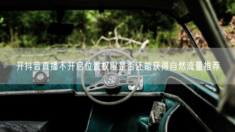 开抖音直播不开启位置权限是否还能获得自然流量推荐