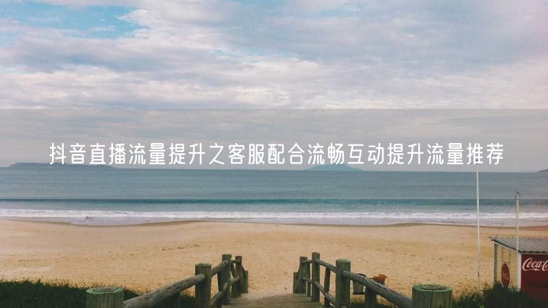 抖音直播流量提升之客服配合流畅互动提升流量推荐