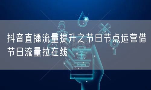 抖音直播流量提升之节日节点运营借节日流量拉在线