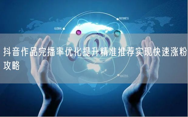 抖音作品完播率优化提升精准推荐实现快速涨粉攻略