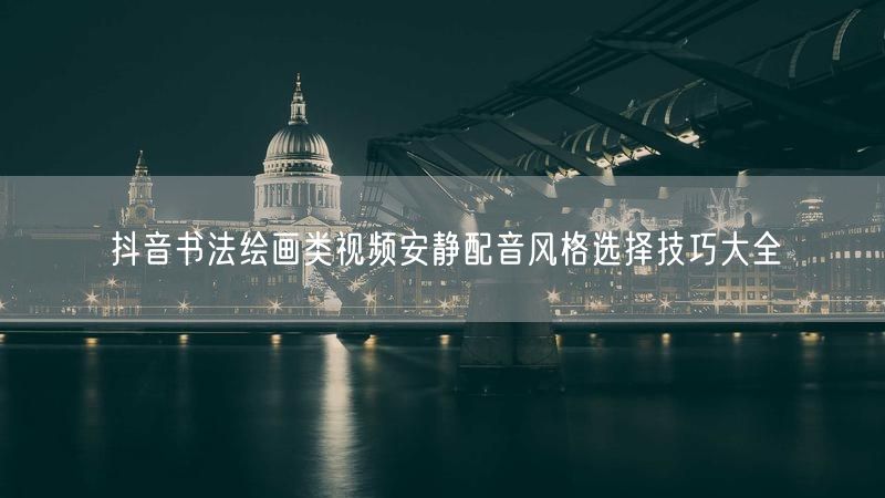 抖音书法绘画类视频安静配音风格选择技巧大全