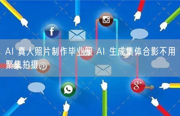AI 真人照片制作毕业照 AI 生成集体合影不用聚集拍摄