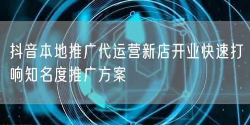 抖音本地推广代运营新店开业快速打响知名度推广方案