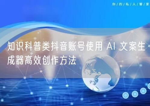 知识科普类抖音账号使用 AI 文案生成器高效创作方法