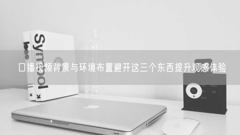 口播视频背景与环境布置避开这三个东西提升观感体验