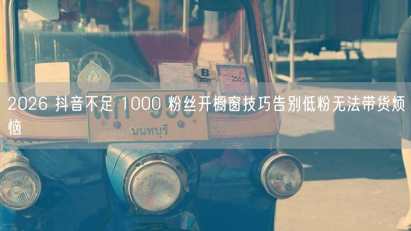 2026 抖音不足 1000 粉丝开橱窗技巧告别低粉无法带货烦恼