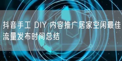 抖音手工 DIY 内容推广居家空闲最佳流量发布时间总结