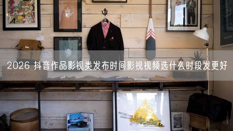 2026 抖音作品影视类发布时间影视视频选什么时段发更好