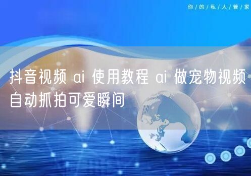 抖音视频 ai 使用教程 ai 做宠物视频自动抓拍可爱瞬间