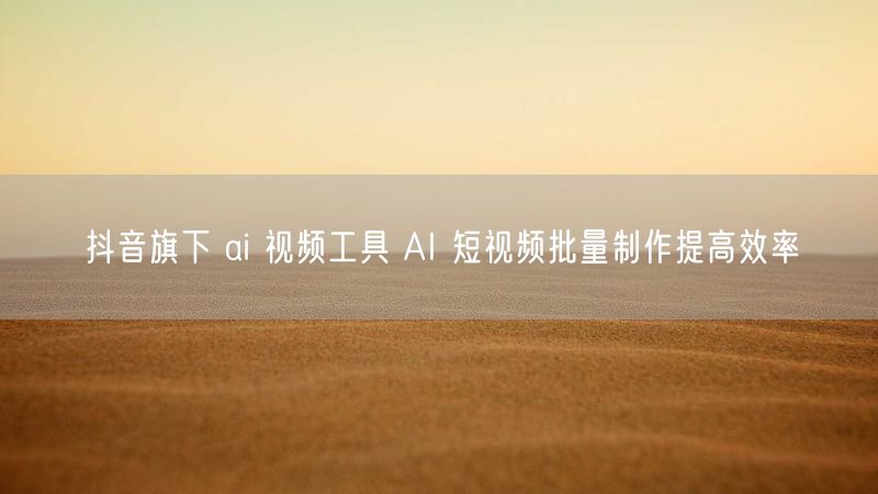 抖音旗下 ai 视频工具 AI 短视频批量制作提高效率