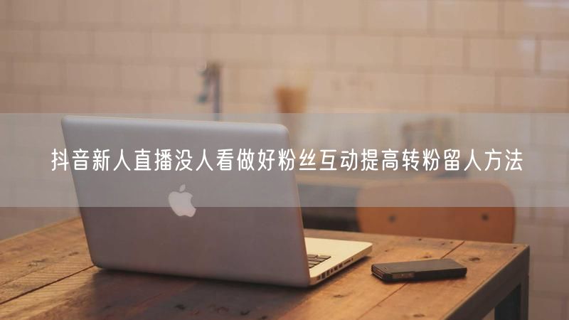 抖音新人直播没人看做好粉丝互动提高转粉留人方法