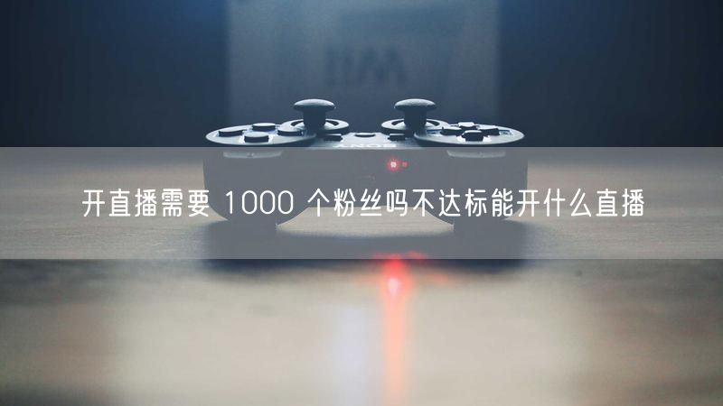 开直播需要 1000 个粉丝吗不达标能开什么直播