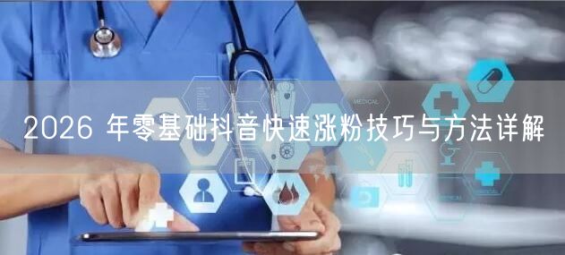 2026 年零基础抖音快速涨粉技巧与方法详解