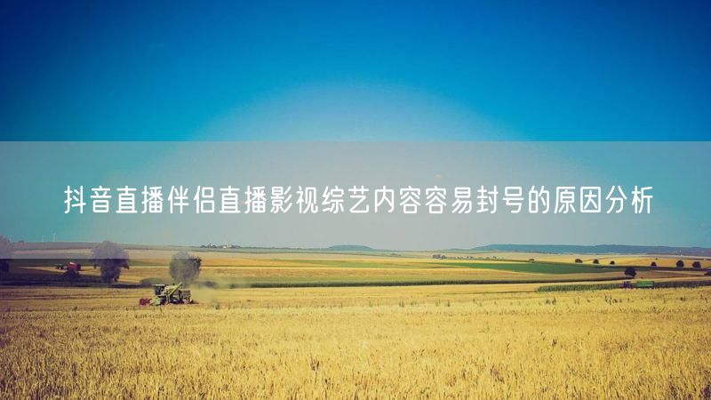 抖音直播伴侣直播影视综艺内容容易封号的原因分析