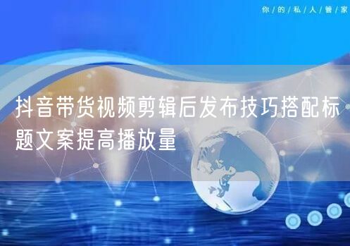 抖音带货视频剪辑后发布技巧搭配标题文案提高播放量