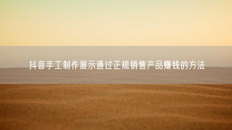 抖音手工制作展示通过正规销售产品赚钱的方法