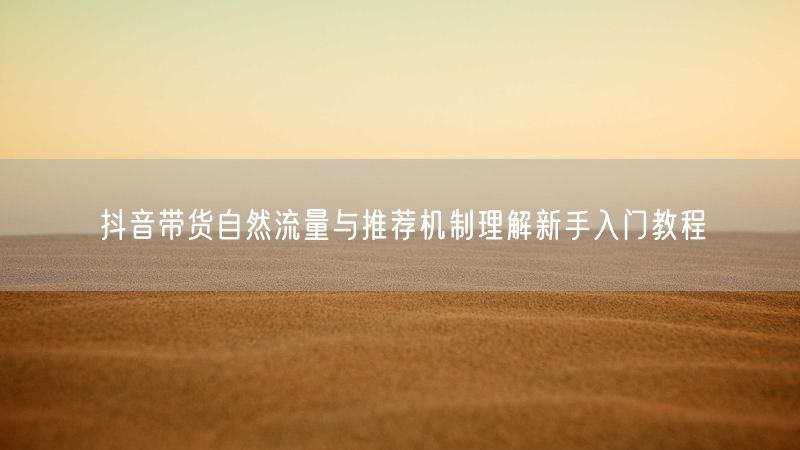 抖音带货自然流量与推荐机制理解新手入门教程