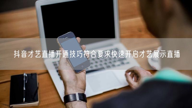 抖音才艺直播开通技巧符合要求快速开启才艺展示直播