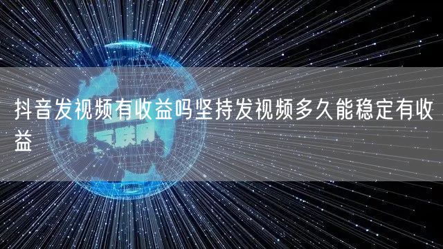 抖音发视频有收益吗坚持发视频多久能稳定有收益