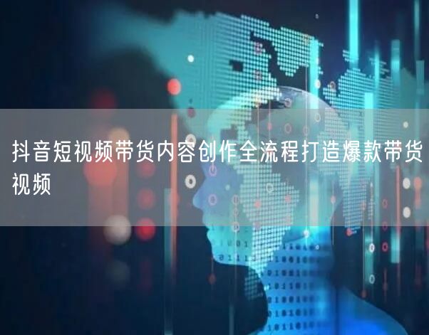 抖音短视频带货内容创作全流程打造爆款带货视频