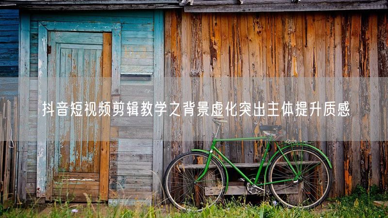 抖音短视频剪辑教学之背景虚化突出主体提升质感