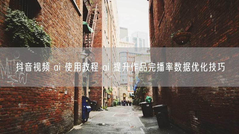 抖音视频 ai 使用教程 ai 提升作品完播率数据优化技巧