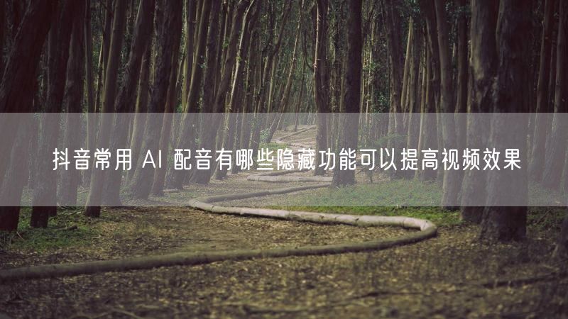 抖音常用 AI 配音有哪些隐藏功能可以提高视频效果