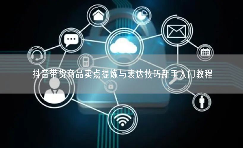 抖音带货商品卖点提炼与表达技巧新手入门教程