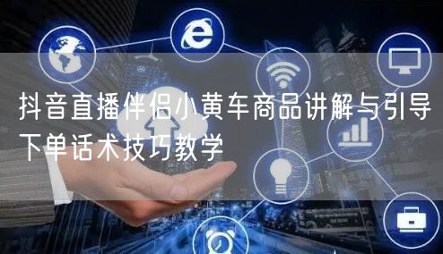 抖音直播伴侣小黄车商品讲解与引导下单话术技巧教学
