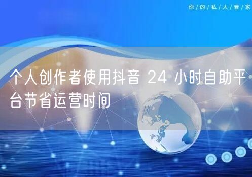 个人创作者使用抖音 24 小时自助平台节省运营时间