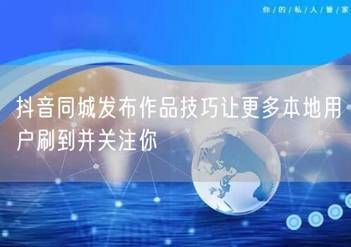 抖音同城发布作品技巧让更多本地用户刷到并关注你