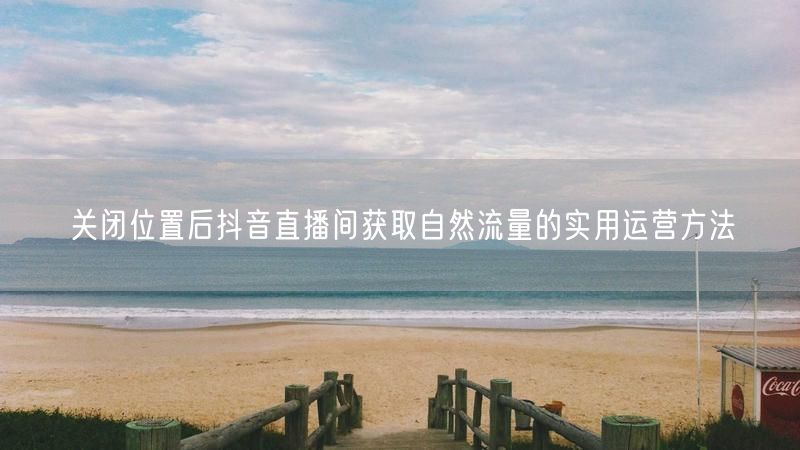 关闭位置后抖音直播间获取自然流量的实用运营方法