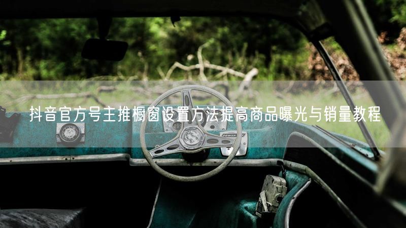 抖音官方号主推橱窗设置方法提高商品曝光与销量教程