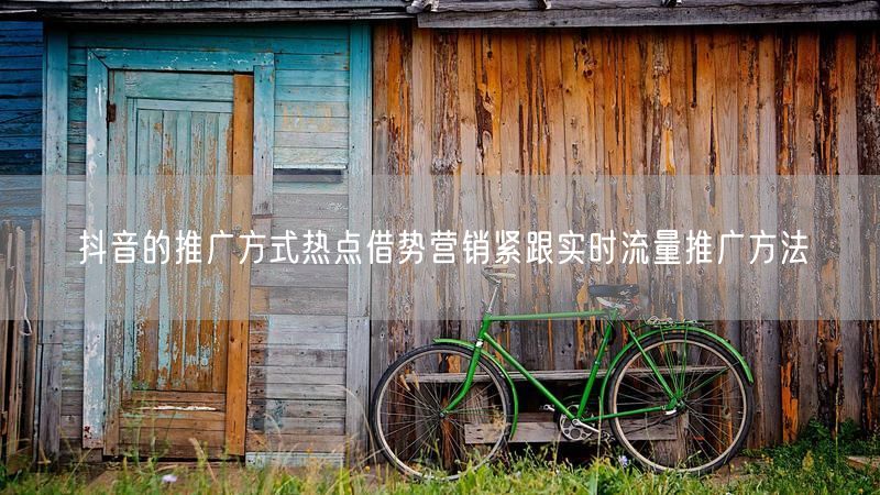 抖音的推广方式热点借势营销紧跟实时流量推广方法