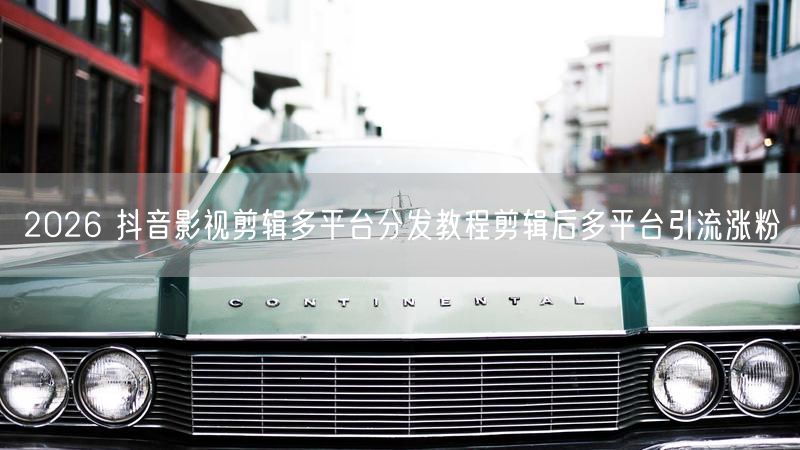 2026 抖音影视剪辑多平台分发教程剪辑后多平台引流涨粉
