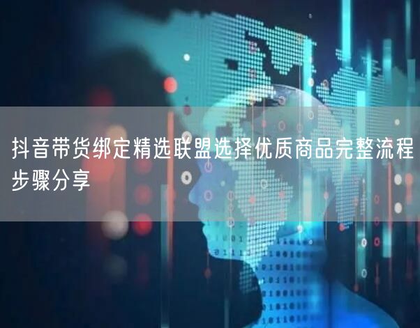 抖音带货绑定精选联盟选择优质商品完整流程步骤分享