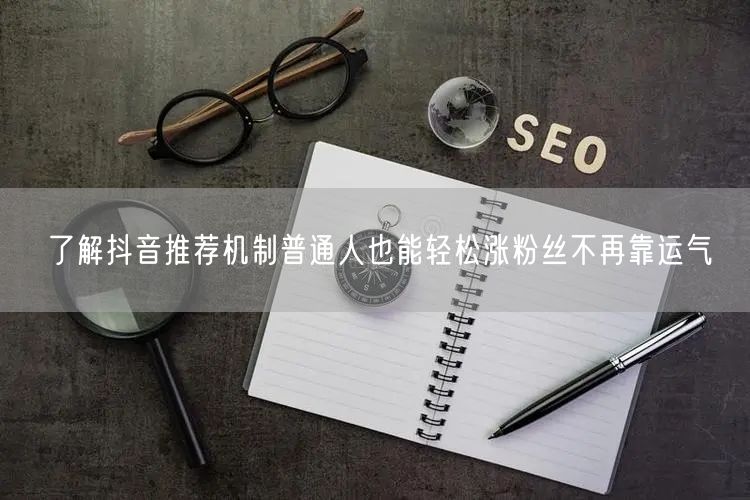 了解抖音推荐机制普通人也能轻松涨粉丝不再靠运气