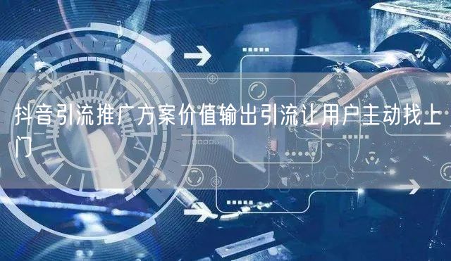 抖音引流推广方案价值输出引流让用户主动找上门