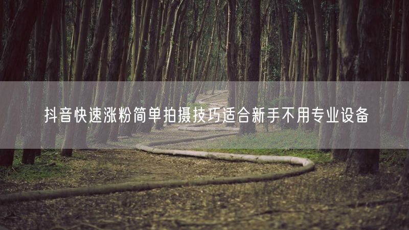 抖音快速涨粉简单拍摄技巧适合新手不用专业设备