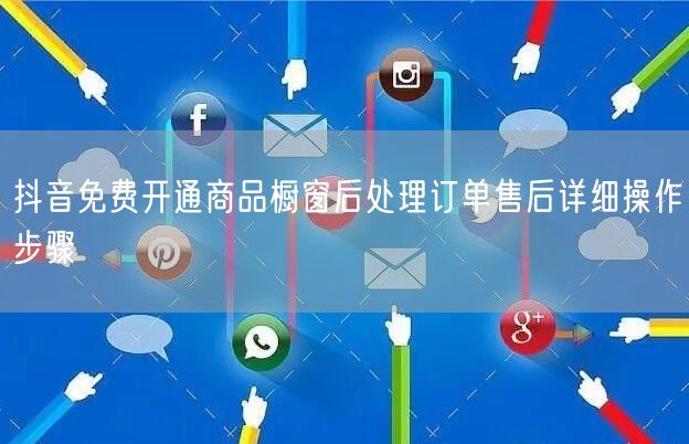 抖音免费开通商品橱窗后处理订单售后详细操作步骤