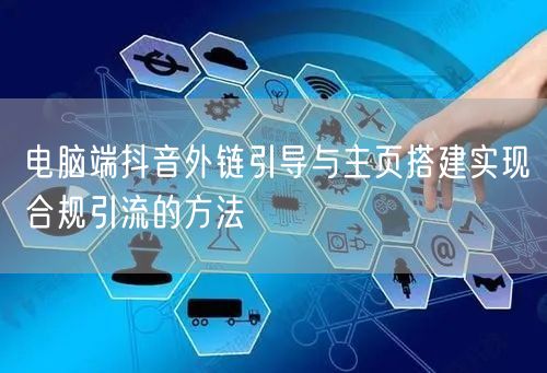 电脑端抖音外链引导与主页搭建实现合规引流的方法