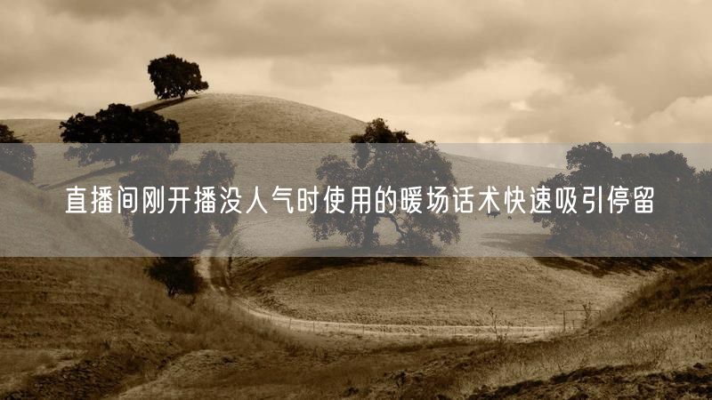 直播间刚开播没人气时使用的暖场话术快速吸引停留