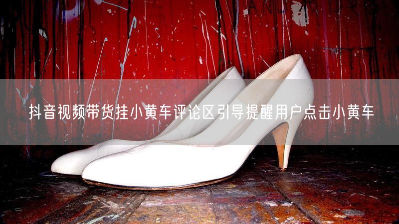 抖音视频带货挂小黄车评论区引导提醒用户点击小黄车
