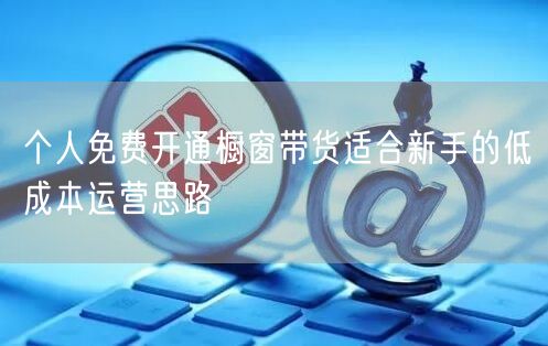 个人免费开通橱窗带货适合新手的低成本运营思路