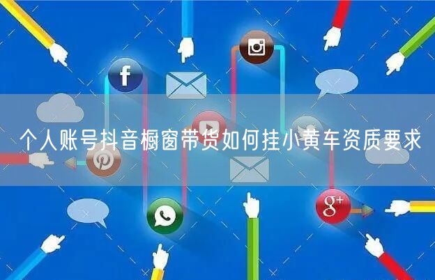 个人账号抖音橱窗带货如何挂小黄车资质要求