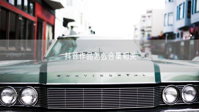 抖音作品怎么合集相关