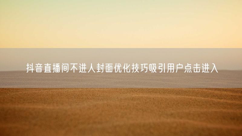 抖音直播间不进人封面优化技巧吸引用户点击进入
